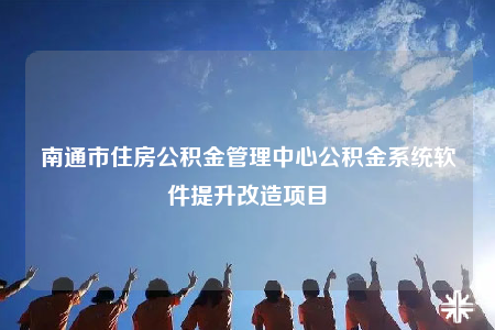 南通市住房公積金管理中心公積金系統(tǒng)軟件提升改造項目