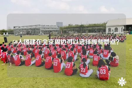 50人團(tuán)建在北京周邊可以選擇哪些景點(diǎn)？