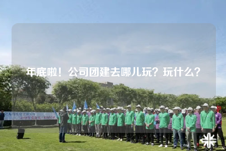 年底啦！公司團(tuán)建去哪兒玩？玩什么？