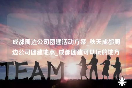 成都周邊公司團建活動方案_秋天成都周邊公司團建地點_成都團建可以玩的地方