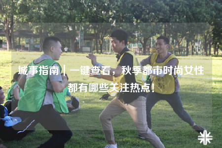 城事指南｜一鍵查看，秋季都市時(shí)尚女性都有哪些關(guān)注熱點(diǎn)！