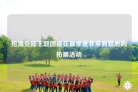 搶灘登陸主題團(tuán)建在夏季是非常有意思的拓展活動