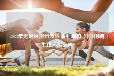 2023年無錫經(jīng)濟開發(fā)區(qū)事業(yè)單位 公開招聘工作人員公告