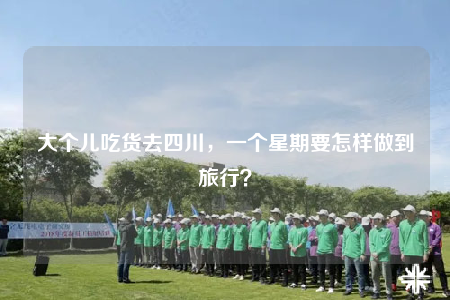 大個(gè)兒吃貨去四川，一個(gè)星期要怎樣做到旅行？