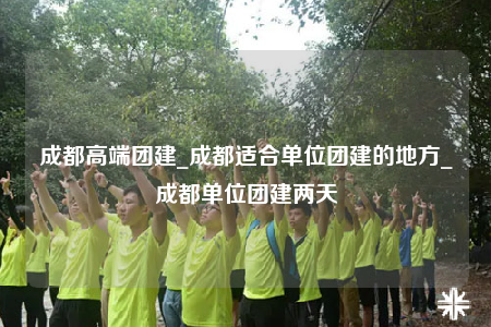 成都高端團(tuán)建_成都適合單位團(tuán)建的地方_成都單位團(tuán)建兩天