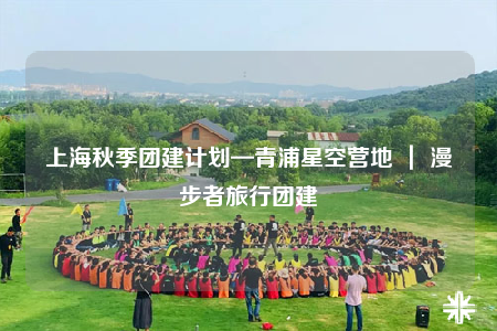 上海秋季團(tuán)建計劃—青浦星空營地 ｜ 漫步者旅行團(tuán)建