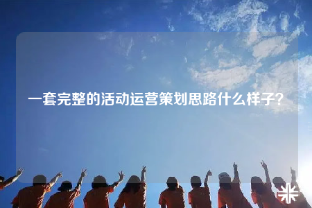 一套完整的活動(dòng)運(yùn)營(yíng)策劃思路什么樣子？