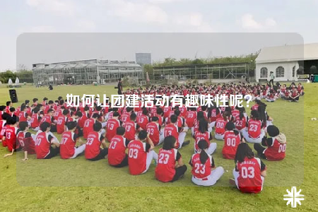 如何讓團(tuán)建活動有趣味性呢？