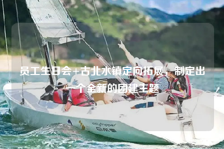 員工生日會(huì)+古北水鎮(zhèn)定向拓展，制定出一個(gè)全新的團(tuán)建主題