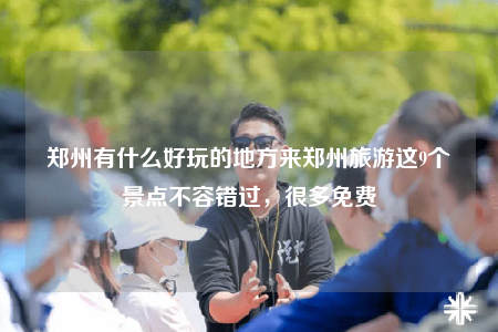 鄭州有什么好玩的地方來(lái)鄭州旅游這9個(gè)景點(diǎn)不容錯(cuò)過(guò)，很多免費(fèi)