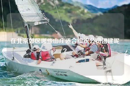 在北京郊區(qū)哪些山莊適合組織公司團建呢？