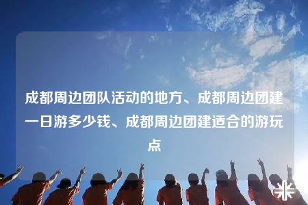 成都周邊團(tuán)隊(duì)活動的地方、成都周邊團(tuán)建一日游多少錢、成都周邊團(tuán)建適合的游玩點(diǎn)