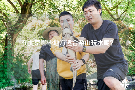 在北京哪些地方適合游山玩水呢？