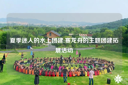夏季迷人的水上團建:賽龍舟的主題團建拓展活動