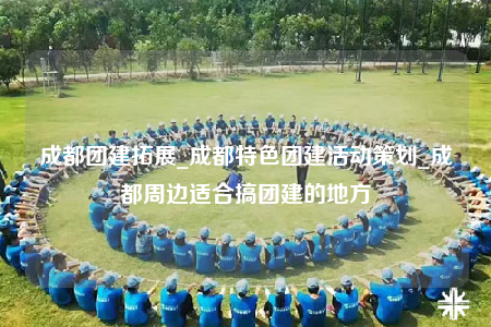 成都團(tuán)建拓展_成都特色團(tuán)建活動策劃_成都周邊適合搞團(tuán)建的地方