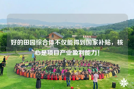 好的田園綜合體不僅能得到國家補(bǔ)貼，核心是項目產(chǎn)業(yè)盈利能力！