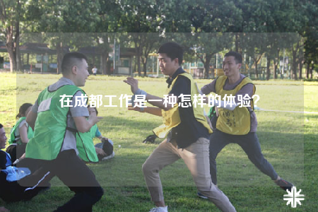 在成都工作是一種怎樣的體驗？