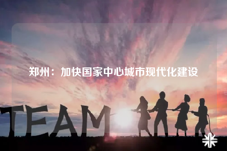 鄭州：加快國家中心城市現(xiàn)代化建設(shè)