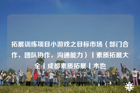 拓展訓練項目小游戲之目標市場（部門合作，團隊協(xié)作，溝通能力）丨素質(zhì)拓展大全丨成都素質(zhì)拓展丨木也