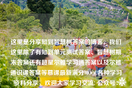 這里是分享知到智慧樹答案的博客，我們這里除了有知到單元測試答案、智慧樹期末答案還有超星爾雅學習通答案以及爾雅通識課答案等慕課最新滿分MOOC各種學習資料分享，歡迎大家學習交流! 公眾號：帥搜