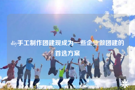 diy手工制作團建現(xiàn)成為一些企業(yè)做團建的首選方案