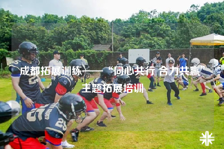 成都拓展訓練——“同心共行 合力共贏”主題拓展培訓