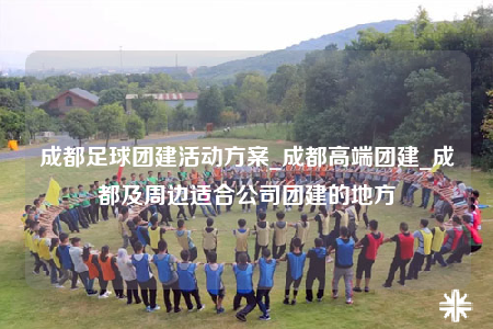 成都足球團(tuán)建活動方案_成都高端團(tuán)建_成都及周邊適合公司團(tuán)建的地方