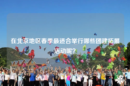 在北京地區(qū)春季最適合舉行哪些團(tuán)建拓展活動呢？