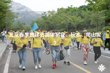 北京春季團(tuán)建去哪里賞花、玩水、爬山呢？