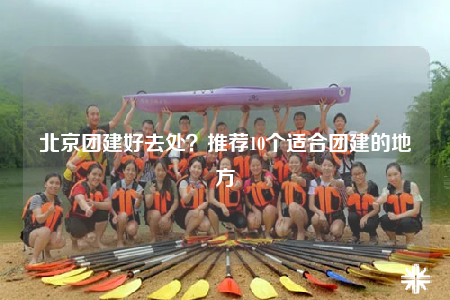 北京團(tuán)建好去處？推薦10個(gè)適合團(tuán)建的地方