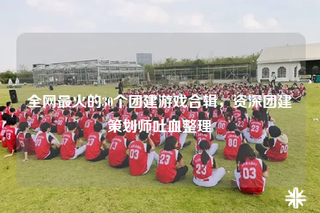 全網(wǎng)最火的30個(gè)團(tuán)建游戲合輯，資深團(tuán)建策劃師吐血整理