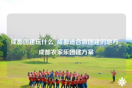 成都團建玩什么_成都適合做團建的地方_成都農(nóng)家樂團建方案