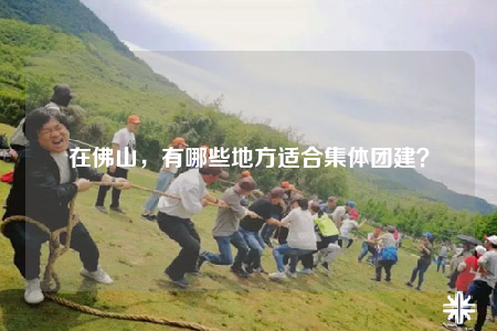 在佛山，有哪些地方適合集體團(tuán)建？