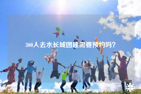 300人去水長城團(tuán)建需要預(yù)約嗎？
