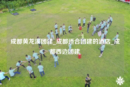 成都黃龍溪團(tuán)建_成都適合團(tuán)建的酒店_成都西邊團(tuán)建