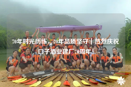 70年時光歷練，70年品質(zhì)堅守｜熱烈慶祝口子酒業(yè)建廠70周年！