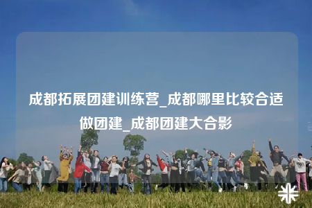 成都拓展團(tuán)建訓(xùn)練營(yíng)_成都哪里比較合適做團(tuán)建_成都團(tuán)建大合影
