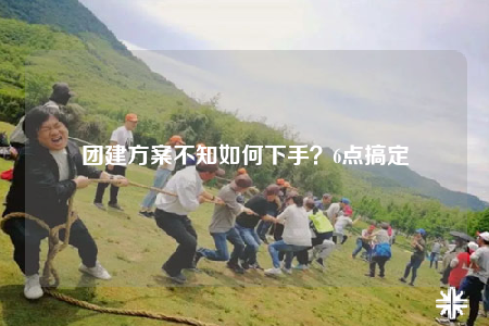團(tuán)建方案不知如何下手？6點(diǎn)搞定