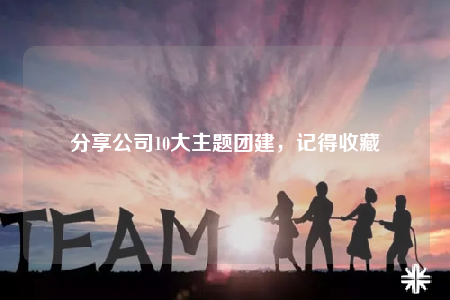 分享公司10大主題團建，記得收藏