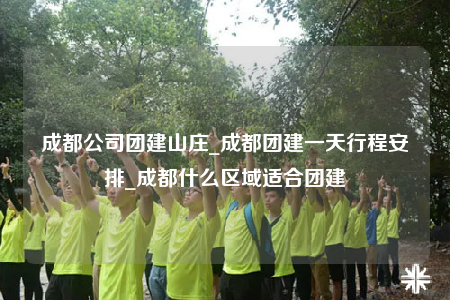 成都公司團(tuán)建山莊_成都團(tuán)建一天行程安排_(tái)成都什么區(qū)域適合團(tuán)建