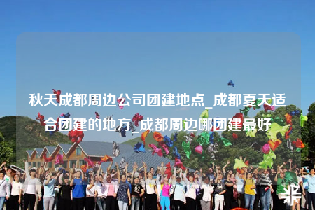 秋天成都周邊公司團(tuán)建地點(diǎn)_成都夏天適合團(tuán)建的地方_成都周邊哪團(tuán)建最好