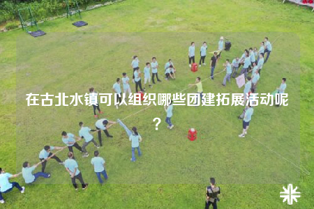 在古北水鎮(zhèn)可以組織哪些團建拓展活動呢？