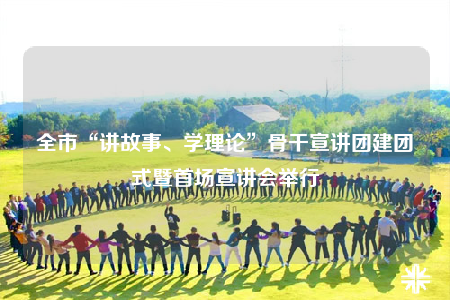 全市“講故事、學(xué)理論”骨干宣講團(tuán)建團(tuán)式暨首場(chǎng)宣講會(huì)舉行