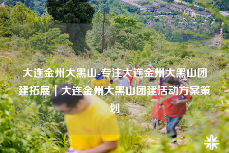 大連金州大黑山-專注大連金州大黑山團建拓展｜大連金州大黑山團建活動方案策劃