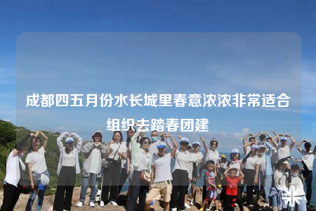 成都四五月份水長城里春意濃濃非常適合組織去踏春團(tuán)建