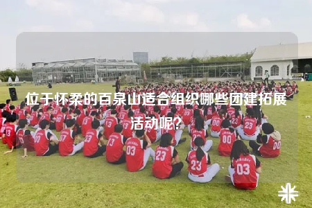 位于懷柔的百泉山適合組織哪些團建拓展活動呢？