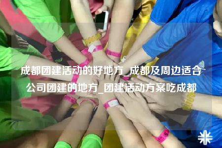 成都團建活動的好地方_成都及周邊適合公司團建的地方_團建活動方案吃成都