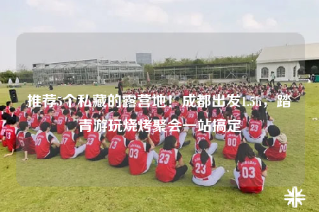 推薦5個私藏的露營地！成都出發(fā)1.5h，踏青游玩燒烤聚會一站搞定