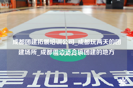 成都團(tuán)建拓展培訓(xùn)公司_成都玩兩天的團(tuán)建場(chǎng)所_成都周邊適合搞團(tuán)建的地方