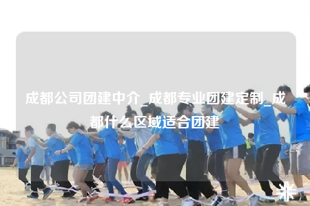 成都公司團(tuán)建中介_成都專業(yè)團(tuán)建定制_成都什么區(qū)域適合團(tuán)建